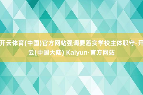 开云体育(中国)官方网站强调要落实学校主体职守-开云(中国大陆) Kaiyun·官方网站