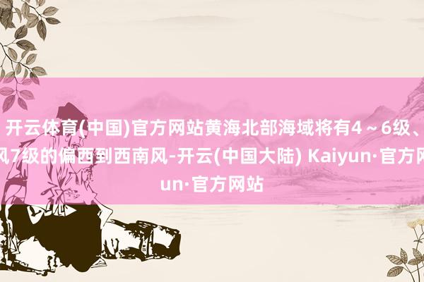 开云体育(中国)官方网站黄海北部海域将有4～6级、阵风7级的偏西到西南风-开云(中国大陆) Kaiyun·官方网站