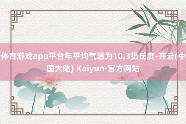 体育游戏app平台年平均气温为10.3摄氏度-开云(中国大陆) Kaiyun·官方网站