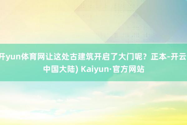 开yun体育网让这处古建筑开启了大门呢？正本-开云(中国大陆) Kaiyun·官方网站
