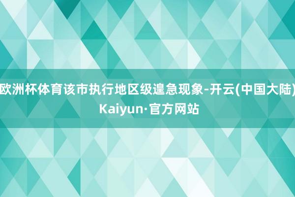 欧洲杯体育该市执行地区级遑急现象-开云(中国大陆) Kaiyun·官方网站