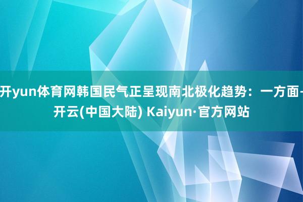 开yun体育网韩国民气正呈现南北极化趋势：一方面-开云(中国大陆) Kaiyun·官方网站