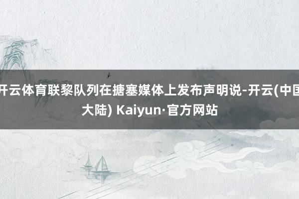 开云体育联黎队列在搪塞媒体上发布声明说-开云(中国大陆) Kaiyun·官方网站