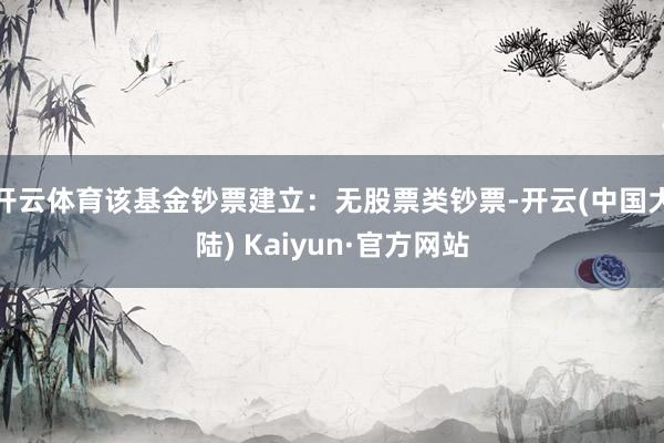 开云体育该基金钞票建立：无股票类钞票-开云(中国大陆) Kaiyun·官方网站