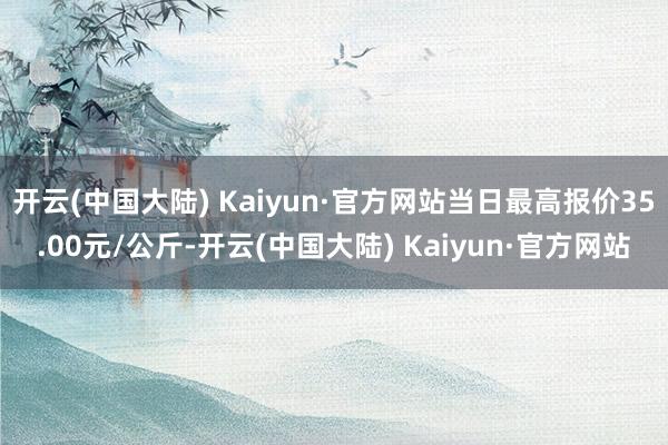 开云(中国大陆) Kaiyun·官方网站当日最高报价35.00元/公斤-开云(中国大陆) Kaiyun·官方网站