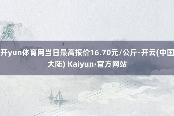 开yun体育网当日最高报价16.70元/公斤-开云(中国大陆) Kaiyun·官方网站
