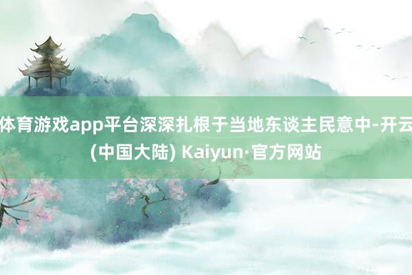 体育游戏app平台深深扎根于当地东谈主民意中-开云(中国大陆) Kaiyun·官方网站