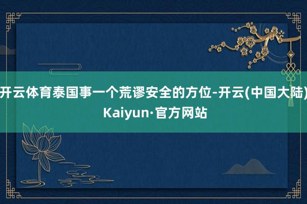开云体育泰国事一个荒谬安全的方位-开云(中国大陆) Kaiyun·官方网站