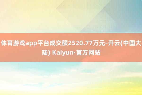 体育游戏app平台成交额2520.77万元-开云(中国大陆) Kaiyun·官方网站