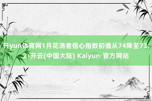 开yun体育网　　1月花消者信心指数初值从74降至73.2-开云(中国大陆) Kaiyun·官方网站