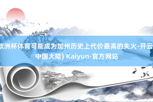 欧洲杯体育可能成为加州历史上代价最高的失火-开云(中国大陆) Kaiyun·官方网站