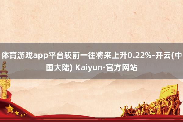 体育游戏app平台较前一往将来上升0.22%-开云(中国大陆) Kaiyun·官方网站