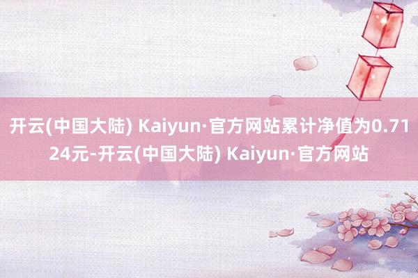 开云(中国大陆) Kaiyun·官方网站累计净值为0.7124元-开云(中国大陆) Kaiyun·官方网站