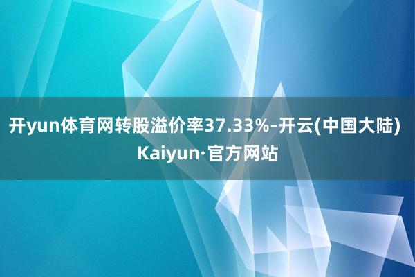 开yun体育网转股溢价率37.33%-开云(中国大陆) Kaiyun·官方网站