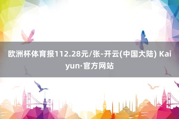 欧洲杯体育报112.28元/张-开云(中国大陆) Kaiyun·官方网站