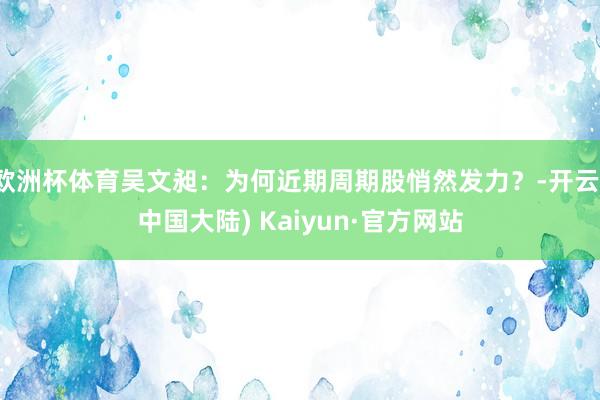 欧洲杯体育吴文昶：为何近期周期股悄然发力？-开云(中国大陆) Kaiyun·官方网站