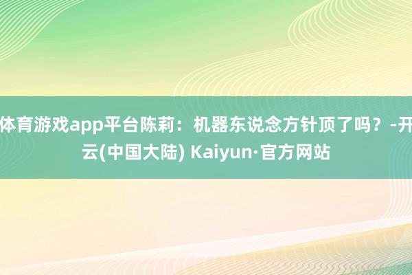 体育游戏app平台陈莉：机器东说念方针顶了吗？-开云(中国大陆) Kaiyun·官方网站