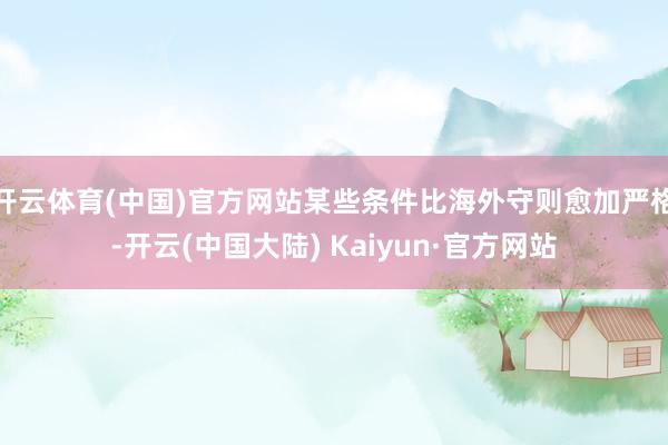 开云体育(中国)官方网站某些条件比海外守则愈加严格-开云(中国大陆) Kaiyun·官方网站