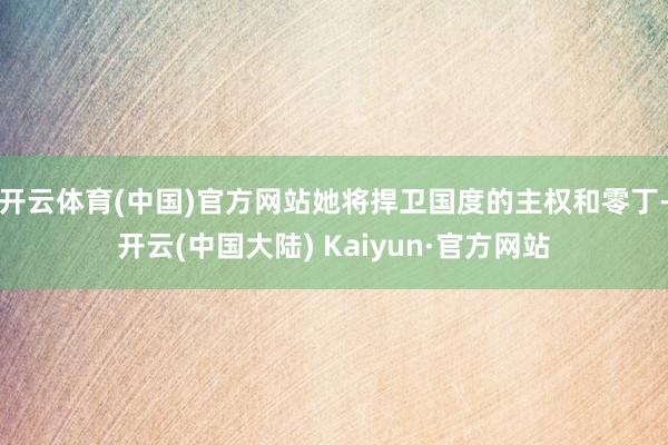 开云体育(中国)官方网站她将捍卫国度的主权和零丁-开云(中国大陆) Kaiyun·官方网站