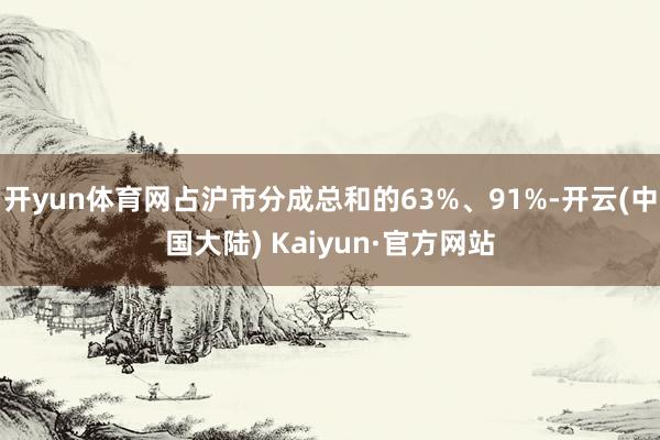 开yun体育网占沪市分成总和的63%、91%-开云(中国大陆) Kaiyun·官方网站