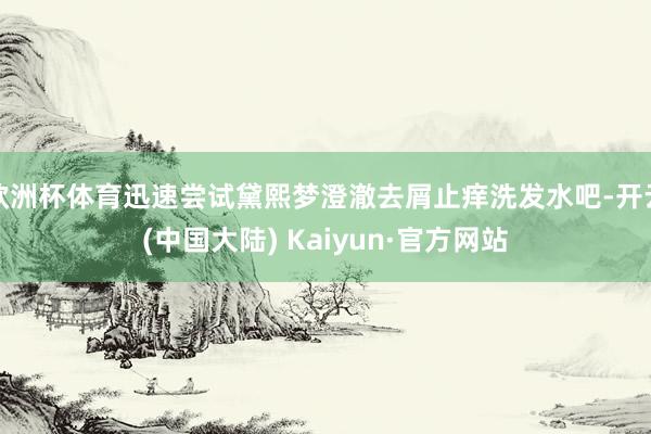 欧洲杯体育迅速尝试黛熙梦澄澈去屑止痒洗发水吧-开云(中国大陆) Kaiyun·官方网站