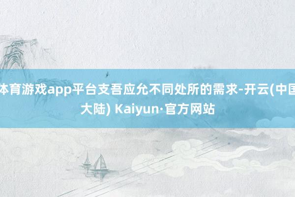 体育游戏app平台支吾应允不同处所的需求-开云(中国大陆) Kaiyun·官方网站