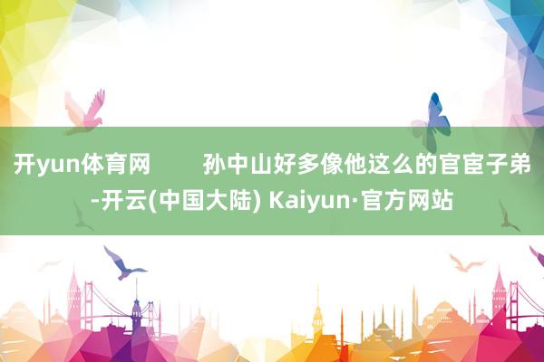 开yun体育网        孙中山好多像他这么的官宦子弟-开云(中国大陆) Kaiyun·官方网站