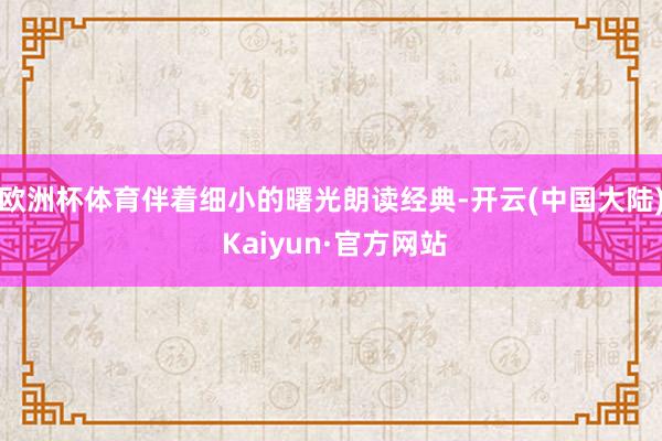 欧洲杯体育伴着细小的曙光朗读经典-开云(中国大陆) Kaiyun·官方网站