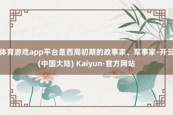 体育游戏app平台是西周初期的政事家、军事家-开云(中国大陆) Kaiyun·官方网站