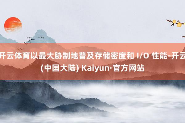 开云体育以最大胁制地普及存储密度和 I/O 性能-开云(中国大陆) Kaiyun·官方网站