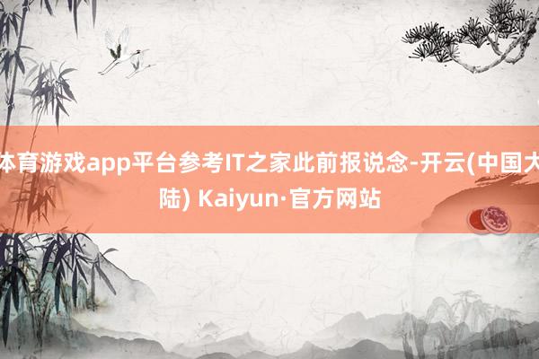 体育游戏app平台参考IT之家此前报说念-开云(中国大陆) Kaiyun·官方网站