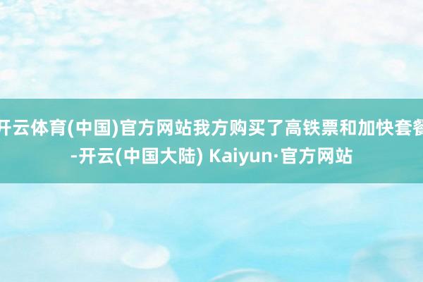 开云体育(中国)官方网站我方购买了高铁票和加快套餐-开云(中国大陆) Kaiyun·官方网站