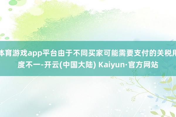 体育游戏app平台由于不同买家可能需要支付的关税用度不一-开云(中国大陆) Kaiyun·官方网站