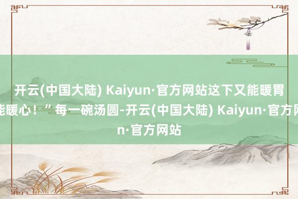 开云(中国大陆) Kaiyun·官方网站这下又能暖胃又能暖心！”每一碗汤圆-开云(中国大陆) Kaiyun·官方网站