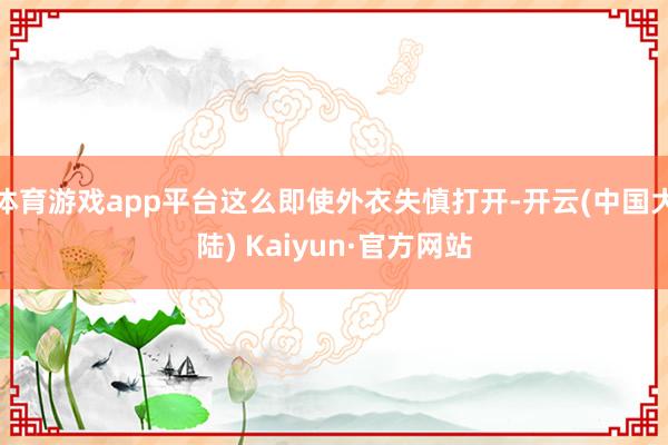 体育游戏app平台这么即使外衣失慎打开-开云(中国大陆) Kaiyun·官方网站