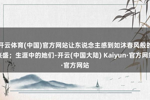 开云体育(中国)官方网站让东说念主感到如沐春风般的兴盛；生涯中的她们-开云(中国大陆) Kaiyun·官方网站