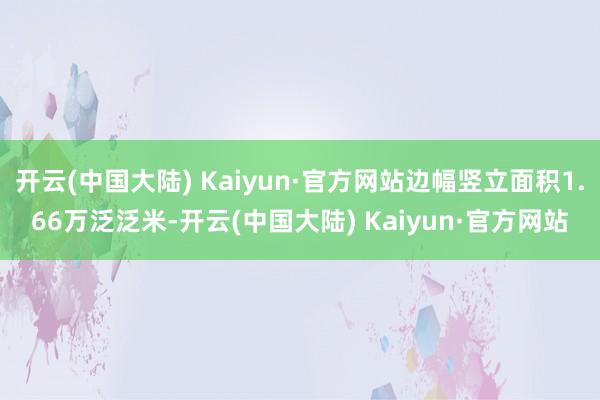 开云(中国大陆) Kaiyun·官方网站边幅竖立面积1.66万泛泛米-开云(中国大陆) Kaiyun·官方网站
