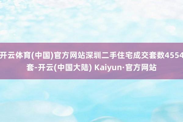 开云体育(中国)官方网站深圳二手住宅成交套数4554套-开云(中国大陆) Kaiyun·官方网站