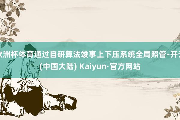 欧洲杯体育通过自研算法竣事上下压系统全局照管-开云(中国大陆) Kaiyun·官方网站