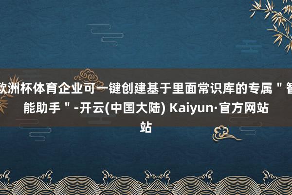 欧洲杯体育企业可一键创建基于里面常识库的专属＂智能助手＂-开云(中国大陆) Kaiyun·官方网站