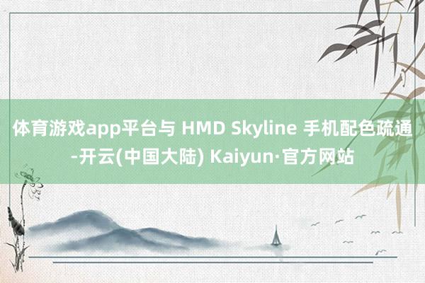体育游戏app平台与 HMD Skyline 手机配色疏通-开云(中国大陆) Kaiyun·官方网站
