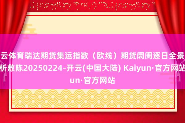开云体育瑞达期货集运指数（欧线）期货阛阓逐日全景分析敷陈20250224-开云(中国大陆) Kaiyun·官方网站