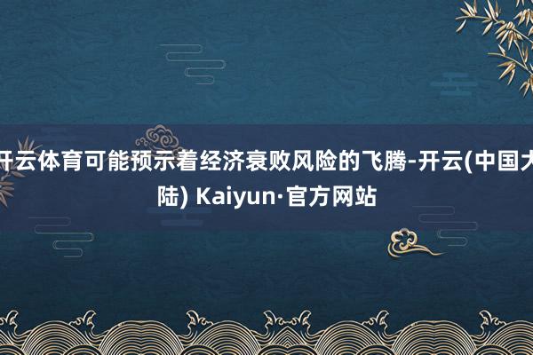 开云体育可能预示着经济衰败风险的飞腾-开云(中国大陆) Kaiyun·官方网站