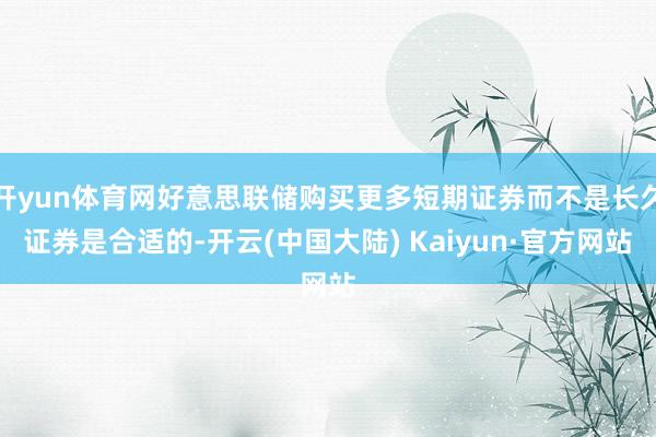 开yun体育网好意思联储购买更多短期证券而不是长久证券是合适的-开云(中国大陆) Kaiyun·官方网站