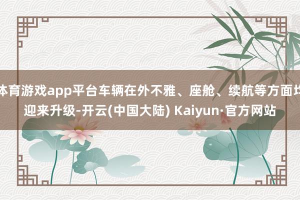 体育游戏app平台车辆在外不雅、座舱、续航等方面均迎来升级-开云(中国大陆) Kaiyun·官方网站