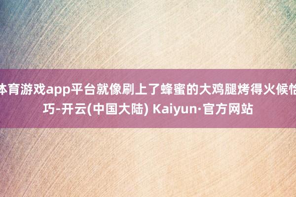 体育游戏app平台就像刷上了蜂蜜的大鸡腿烤得火候恰巧-开云(中国大陆) Kaiyun·官方网站