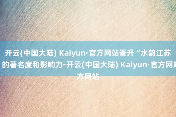 开云(中国大陆) Kaiyun·官方网站晋升“水韵江苏”的著名度和影响力-开云(中国大陆) Kaiyun·官方网站