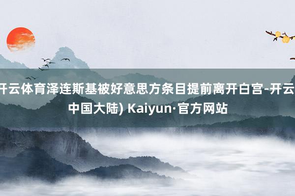 开云体育泽连斯基被好意思方条目提前离开白宫-开云(中国大陆) Kaiyun·官方网站