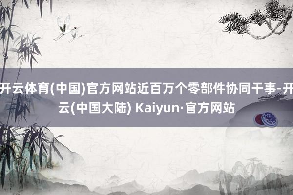 开云体育(中国)官方网站近百万个零部件协同干事-开云(中国大陆) Kaiyun·官方网站