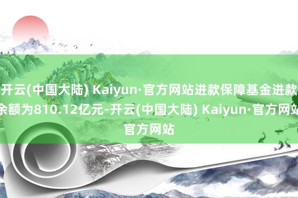 开云(中国大陆) Kaiyun·官方网站进款保障基金进款余额为810.12亿元-开云(中国大陆) Kaiyun·官方网站